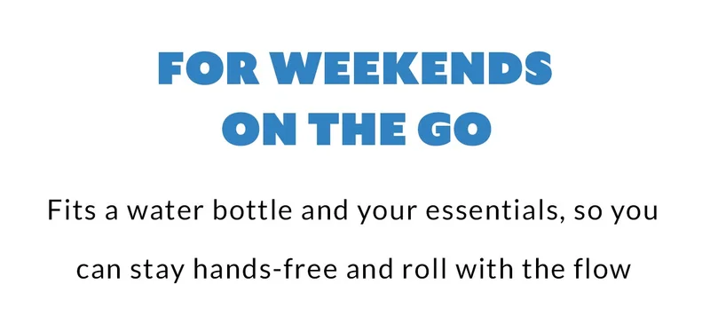 FOR WEEKENDS ON THE GO Fits a water bottle and your essentials, so you can stay hands-free and roll with the flow