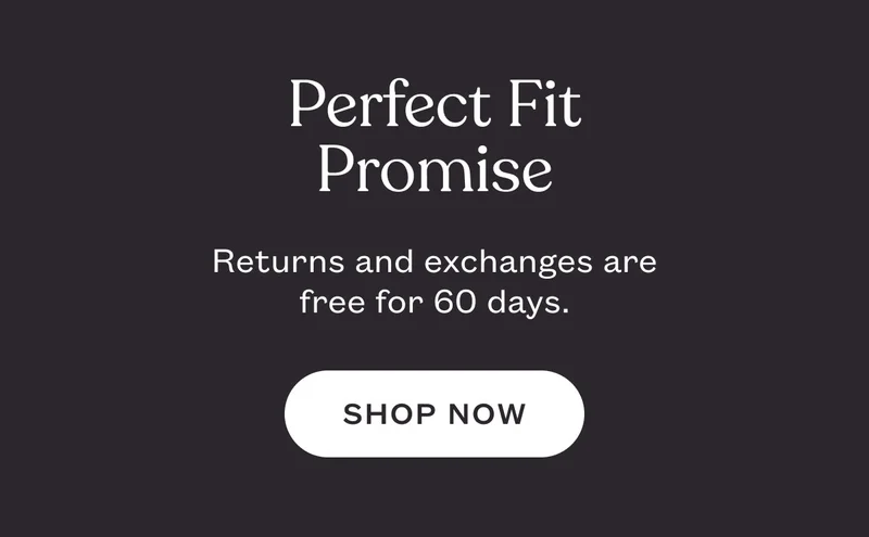 Perfect Fit Promise. Returns and exchanges arefree for 60 days.. SHOP NOW.