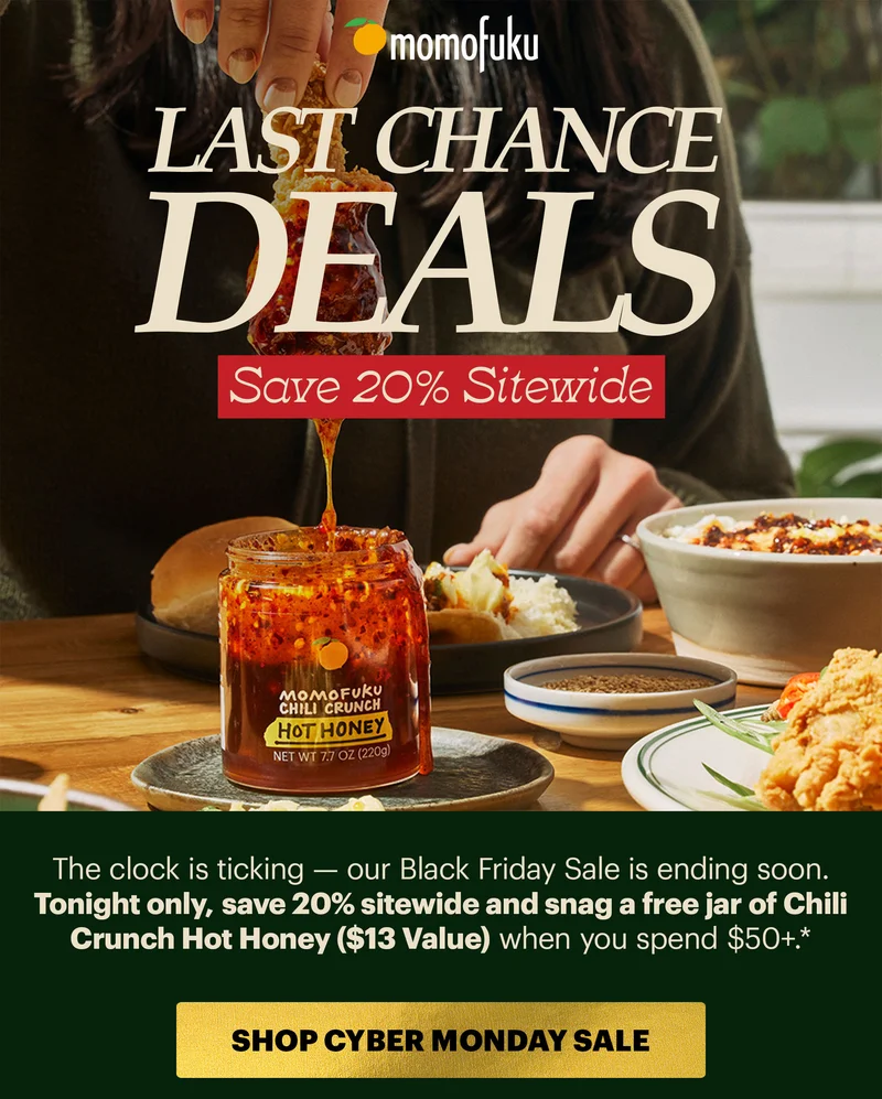 Header: LAST CHANCE DEALS  Sub-header: The clock is ticking — our Cyber Week savings are ending soon. Tonight only, save 20% sitewide and snag a free jar of Chili Crunch Hot Honey ($13 Value) when you spend $50+.*   CTA: SHOP CYBER MONDAY SALE  Note: Our single bottle Barrel Aged Soy Sauce is exempt from the 20% Black Friday Sale.