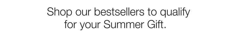 Shop our bestsellers to qualify for your Summer Gift.