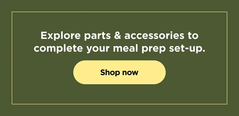 Explore parts and accessories to complete your meal prep set-up.
