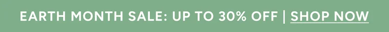 Eart Month Sale: Up to 30% off | Shop Now