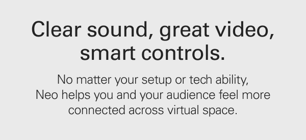 Clear sound, great video, smart controls. No matter your setup or tech ability, Neo helps you and your audience feel more connected across virtual space.