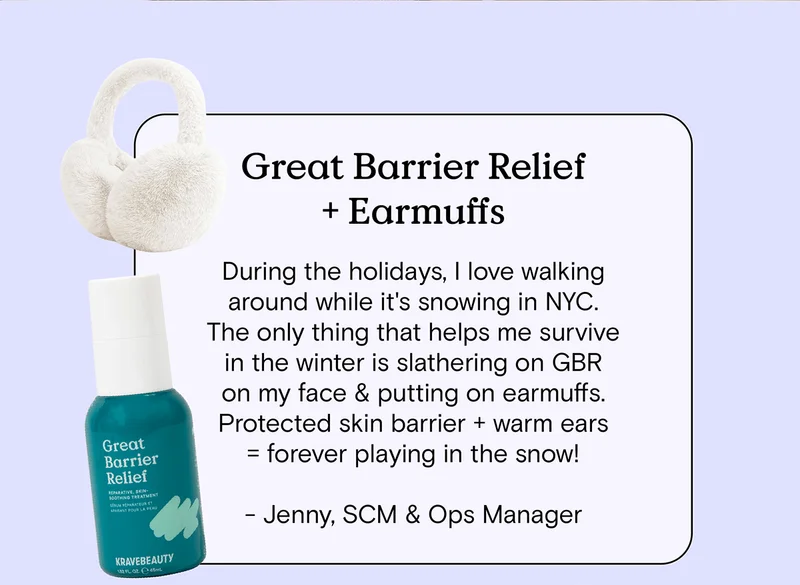 Great Barrier Relief and Earmuffs: During the holidays, I love walking around while it's snowing in NYC. The only thing that helps me survive in the winter is slathering on GBR on my face and putting on earmuffs. Protect skin barrier plus warm ears equals forever playing in the snow! - Jenny, SCM & Ops Manager