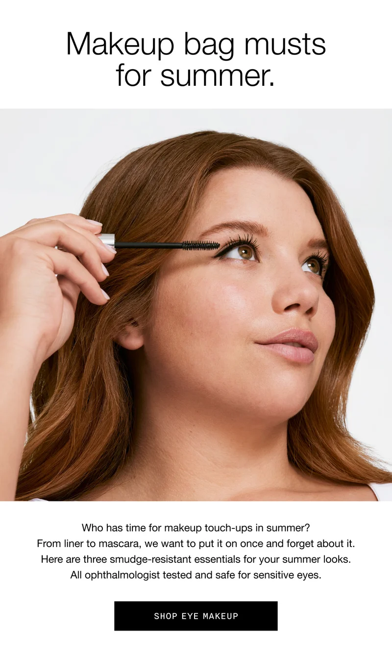 Makeup bag musts for summer. Who has time for makeup touch-ups in summer? From liner to mascara, we want to put it on once and forget about it. Here are three smudge-resistant essentials for your summer looks. All ophthalmologist tested and safe for sensitive eyes. Shop Eye Makeup