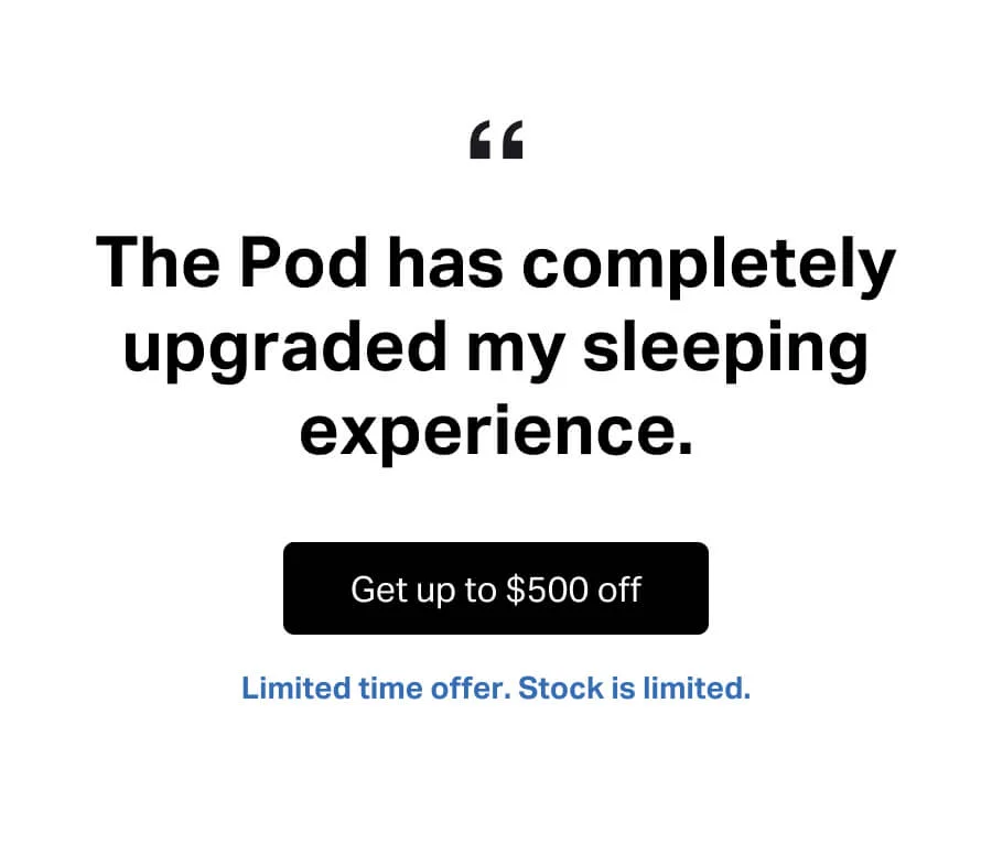 "The Pod has completely upgraded my sleeping experience." Get up to $500 off. Limited time offer. Stock is limited.