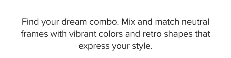 Find your dream combo. Mix and match neutral frames with vibrant colors and retro shapes that express your style.