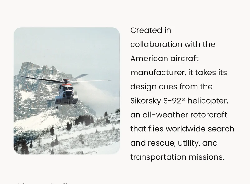 Created in collaboration with the American aircraft manufacturer, it takes its design cues from the Sikorsky S-92® helicopter, an all-weather rotorcraft that flies worldwide search and rescue, utility, and transportation missions.