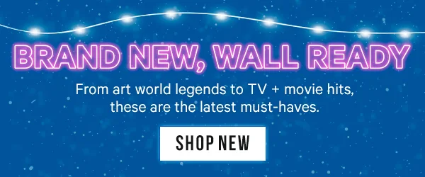 Brand New, Wall Ready: From art world legends to TV + movie hits, these are the latest must-haves.