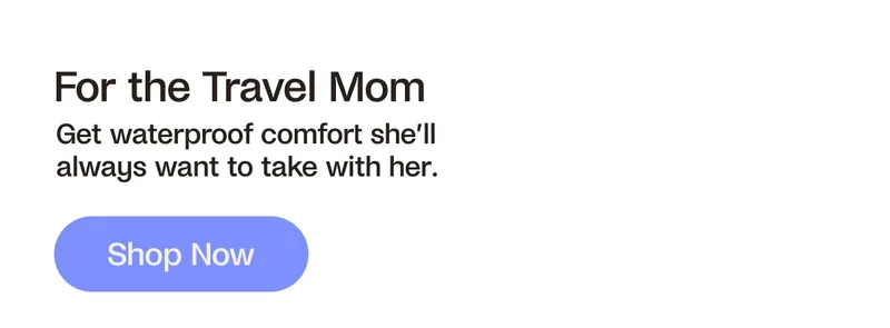 For the Travel Mom. Get waterproof comfort she'll always want to take with her. Shop Now