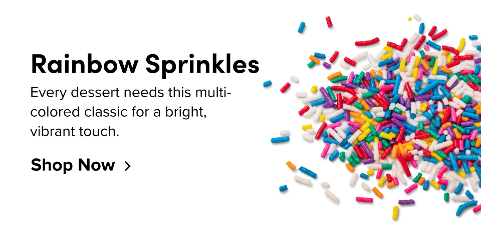 Rainbow Sprinkles Every dessert needs this multi-colored classic for a bright, vibrant touch. Shop Now