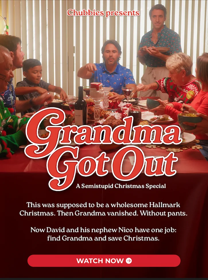 Chubbies Presents: GRANDMA GOT OUT. a Semistupid Christmas Special This was supposed to be a wholesome Hallmark Christmas. Then Grandma vanished. Without pants. Now David and his nephew Nico have one job: find Grandma and save Christmas.