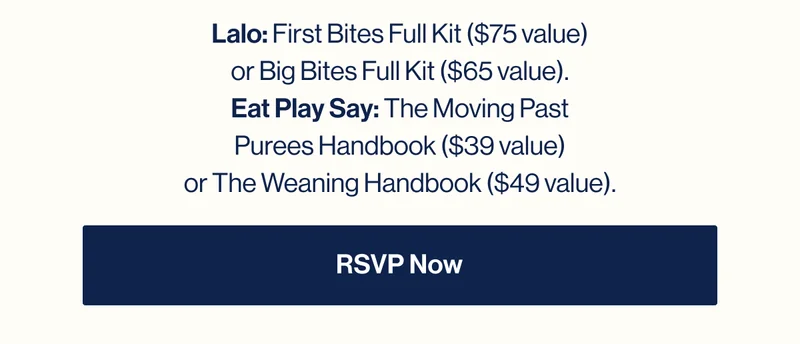 Lalo: First Bites Full Kit ($75 value)  or Big Bites Full Kit ($65 value).  Eat Play Say: The Moving Past Purees Handbook ($39 value) or The Weaning Handbook ($49 value) — winner chooses
