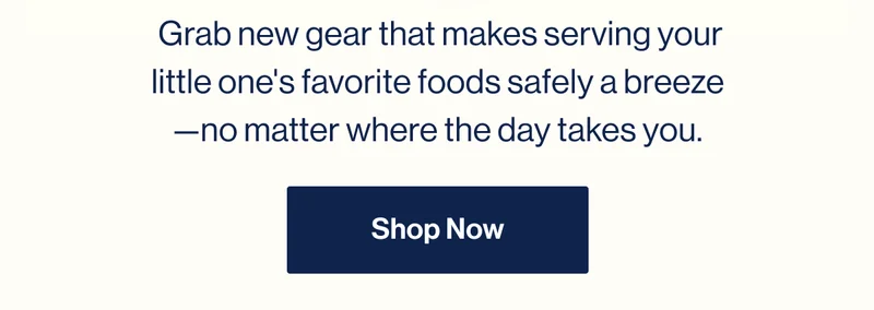 Grab new gear that makes serving your little one's favorite foods safely a breeze—no matter where the day takes you. Shop Now