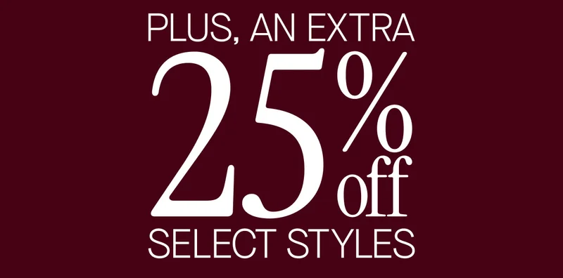 PLUS, AN EXTRA 25% OFF SELECT STYLES