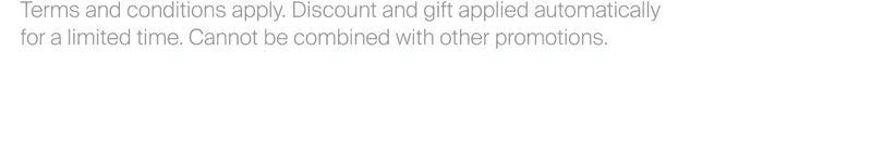 Terms and conditions apply. Discount and gift applied automatically  for a limited time. Cannot be combined with other promotions.