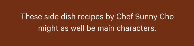 These side dish recipes by Chef Sunny Cho might as well be main characters.