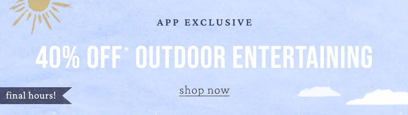 app exclusive 40% off outdoor entertaining, shop now, final hours!