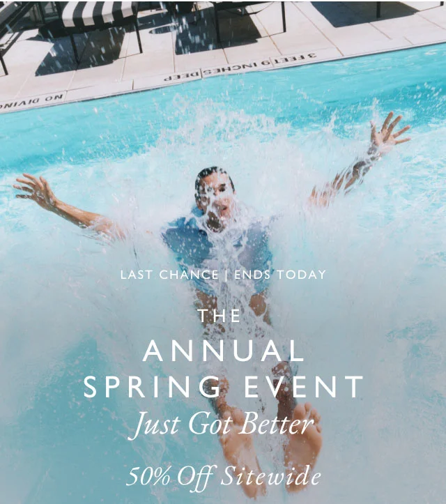 Last chance ends today                                            The annual Spring Event                                            just got better                                            50% off site wide