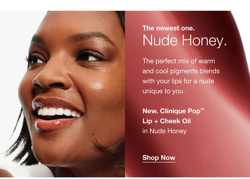 The newest one. Nude Honey. The perfect mix of warm and cool pigments blends with your lips for a nude unique to you. New. Clinique Pop™ Lip + Cheek Oil in Nude Honey Shop Now