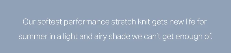 Our softest performance stretch knit gets new life for summer in a light and airy shade.