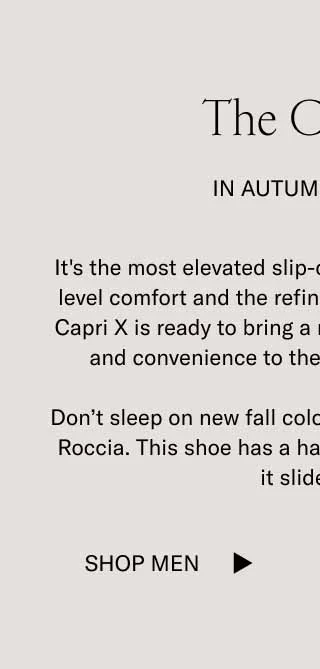 The Capri X In Autumn Colors. It's the most elevated slip-on out there. With sneaker-level comfort and the refinement of a dress shoe, our Capri X is ready to bring a new level of comfort, class, and convenience to the fall capsule wardrobe. Don't sleep on new fall colorways Mocha, Cognac, and Roccia. This shoe has a habit of selling out as fast as it slides on. Shop Men