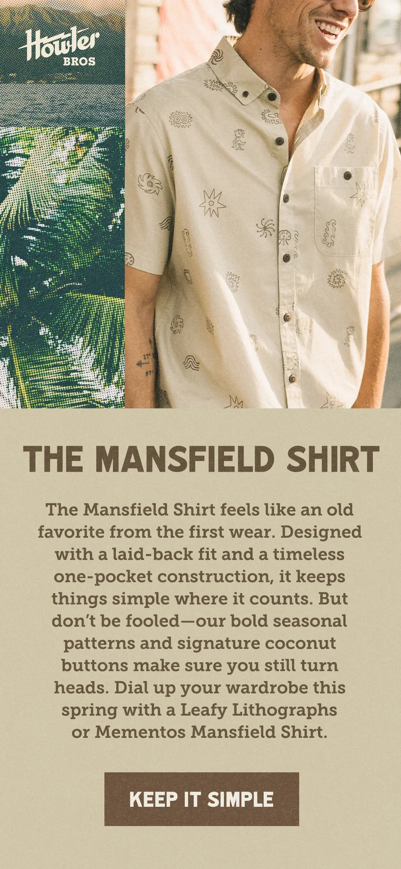 The Mansfield Shirt feels like an old favorite from the first wear. Designed with a laid-back fit and a timeless one-pocket construction, it keeps things simple where it counts. But don’t be fooled—our bold seasonal patterns and signature coconut buttons make sure you still turn heads. Dial up your wardrobe this spring with a Leafy Lithographs or Mementos Mansfield Shirt.
