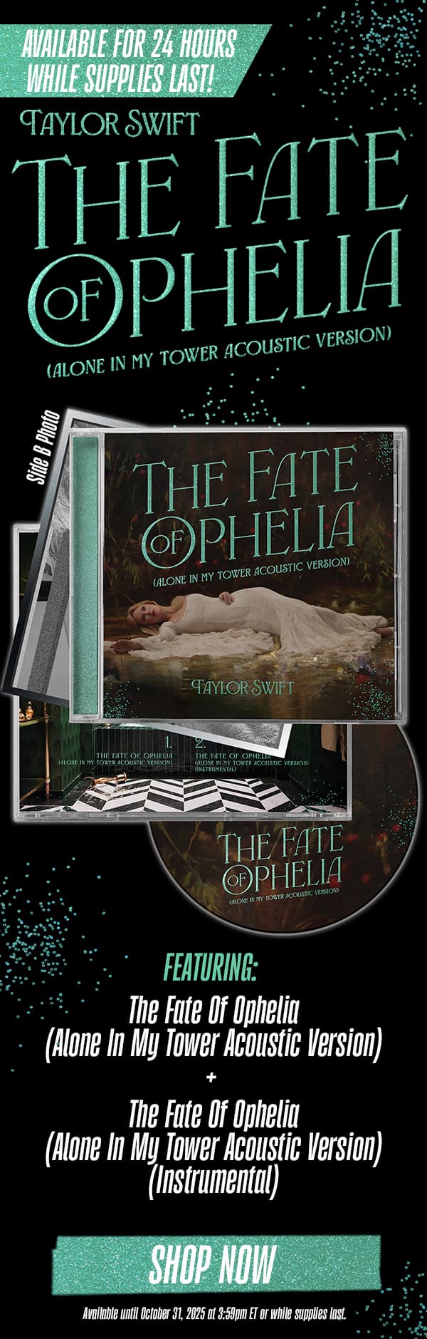 Available for 24 hours while supplies last! Taylor Swift The Fate Of Ophelia (Alone In My Tower Acoustic Version) Featuring: The Fate Of Ophelia (Alone In My Tower Acoustic Version) + The Fate Of Ophelia (Alone In My Tower Acoustic Version) (Instrumental). Shop now. Available until October 31, 2025 at 3:59pm ET or while supplies last.