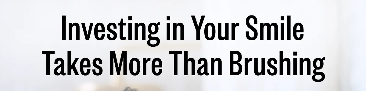 Investing in Your Smile Takes More Than Brushing