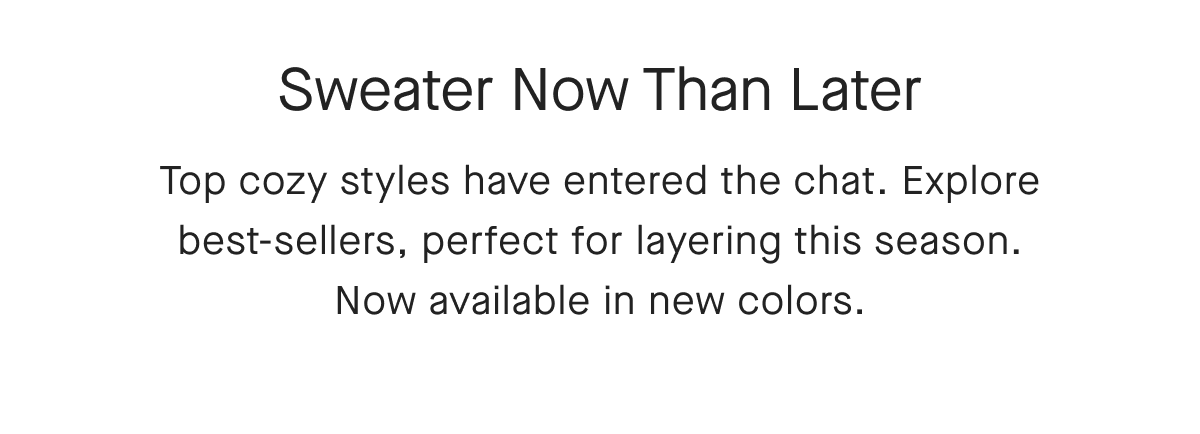 Sweater Now Than Later Top cozy styles have entered the chat. Explore best-sellers, perfect for layering this season. Now available in new colors.