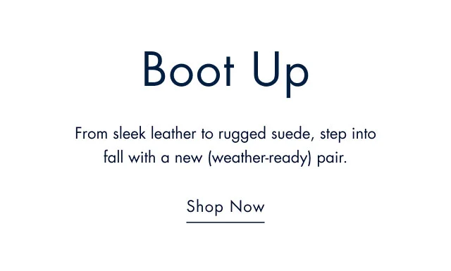 Boot up                                            From sleek leather to rugge suede, step into fall with a new weather-ready pair.                                            Shop now