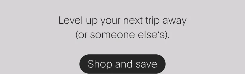 level up your next trip away (or someone else’s). - shop and save