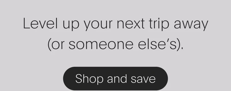 level up your next trip away (or someone else’s). - shop and save