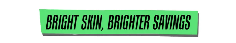 BRIGHT SKIN, BRIGHTER SAVINGS