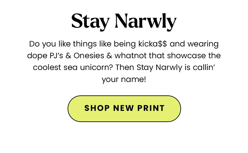 Body: Do you like things like being kicka$$ and wearing dope PJ’s & Onesies & whatnot that showcase the coolest sea unicorn? Then Stay Narwly is callin’ your name! CTA: Shop Print