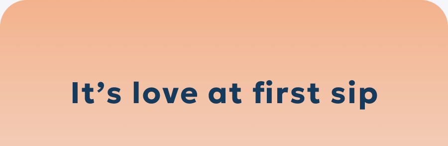 It’s love at first sip