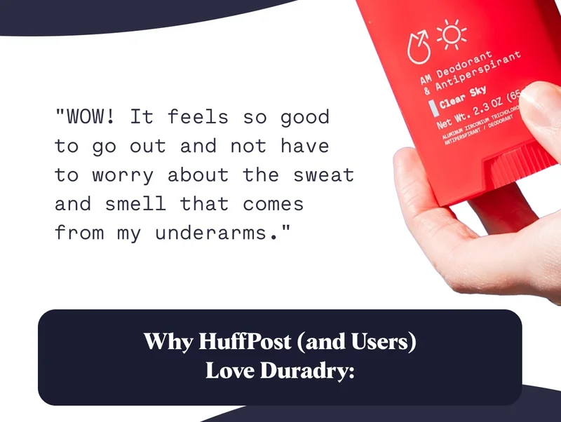 "WOW! It feels so good to go out and not have to worry about the sweat and smell that comes from my underarms." Why HuffPost (and Users) Love Duradry: