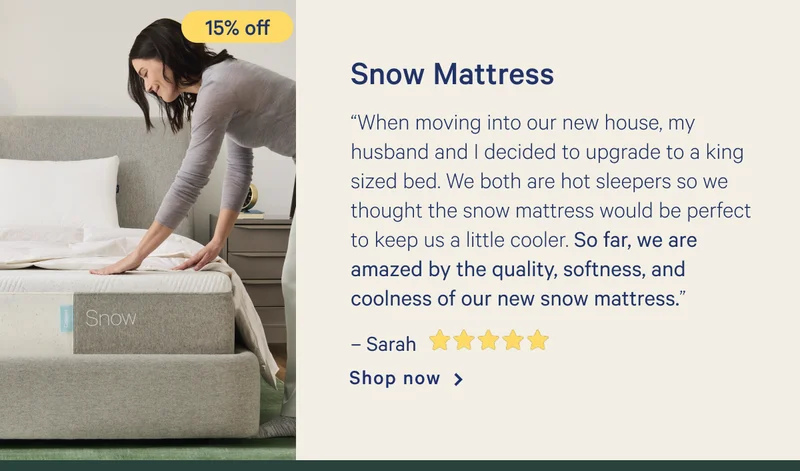 Snow Mattress >> “When moving into our new house, my husband and I decided to upgrade to a king sized bed. We both are hot sleepers so we thought the snow mattress would be perfect to keep us a little cooler. So far, we are amazed by the quality, softness, and coolness of our new snow mattress.” - Sarah < 5 stars> >> Shop now >>