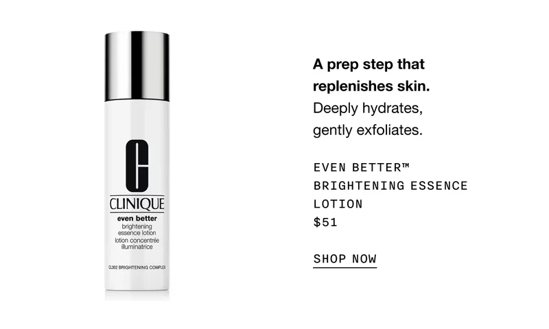 A prep step that replenishes skin. Deeply hydrates, gently exfoliates. Even Better™ Brightening Essence Lotion $51 | SHOP NOW