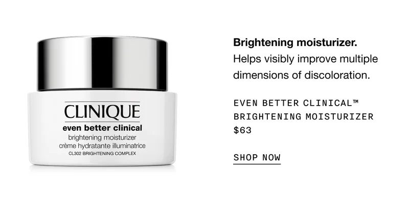 Brightening moisturizer. Helps visibly improve multiple dimensions of discoloration. Even Better Clinical™ Brightening Moisturizer $63 | SHOP NOW