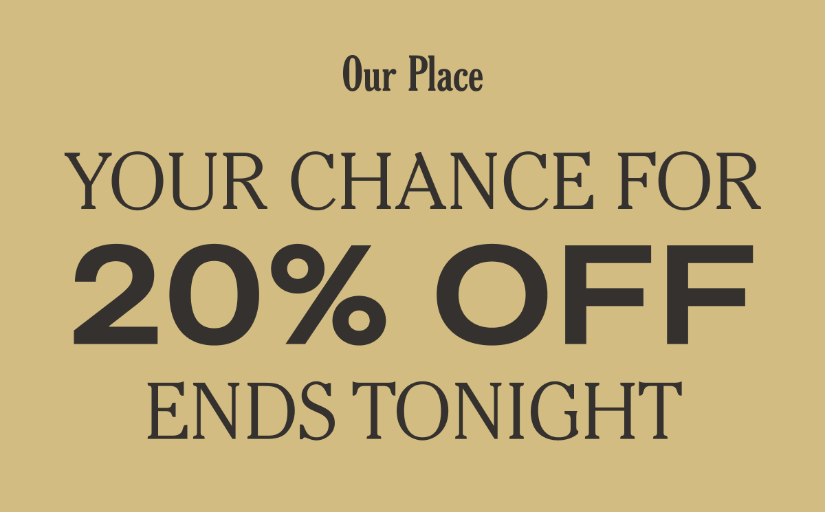 Our Place - Your Chance for 20% OFF Ends Tonight