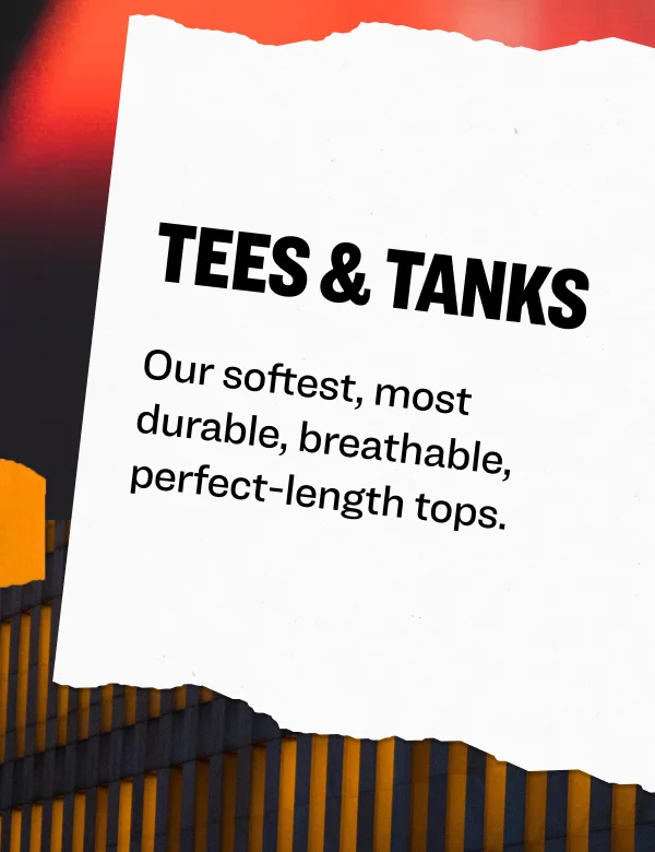 Tees & Tanks Our softest, most  durable, breathable,  perfect-length tops.