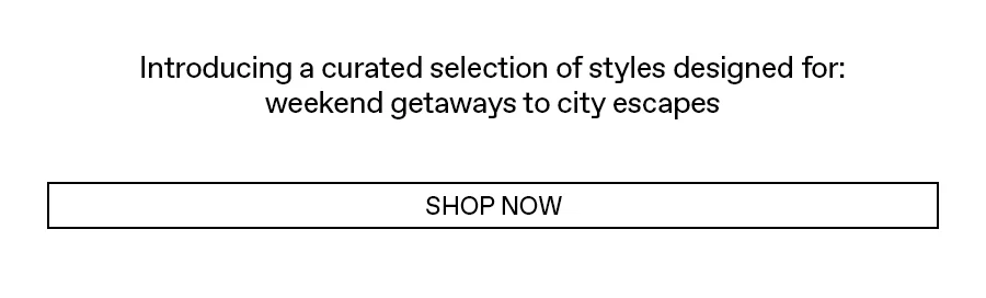 Introducing a curated selection of styles designed for: weekend getaways to city escapes