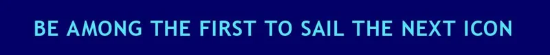 BE AMONG THE FIRST TO SAIL THE NEXT ICON