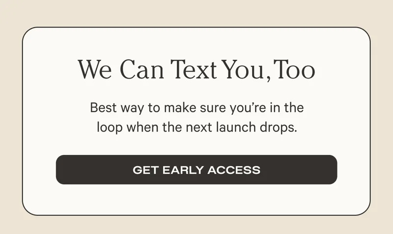 We can text you too - Be way to make sure you're in the loop when the next launch drops. - Get Early Access
