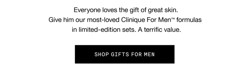 Everyone loves the gift of great skin. Give him our most-loved Clinique For Men™ formulas in limited-edition sets. A terrific value. SHOP GIFTS FOR MEN