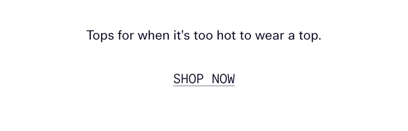 Tops for when it’s too hot to wear a top.   |   SHOP NOW