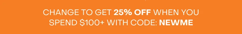 CHANGE TO GET 25% OFF WHEN YOU SPEND $100+ WITH CODE: NEWME