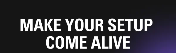 MAKE YOUR SETUP  COME ALIVE