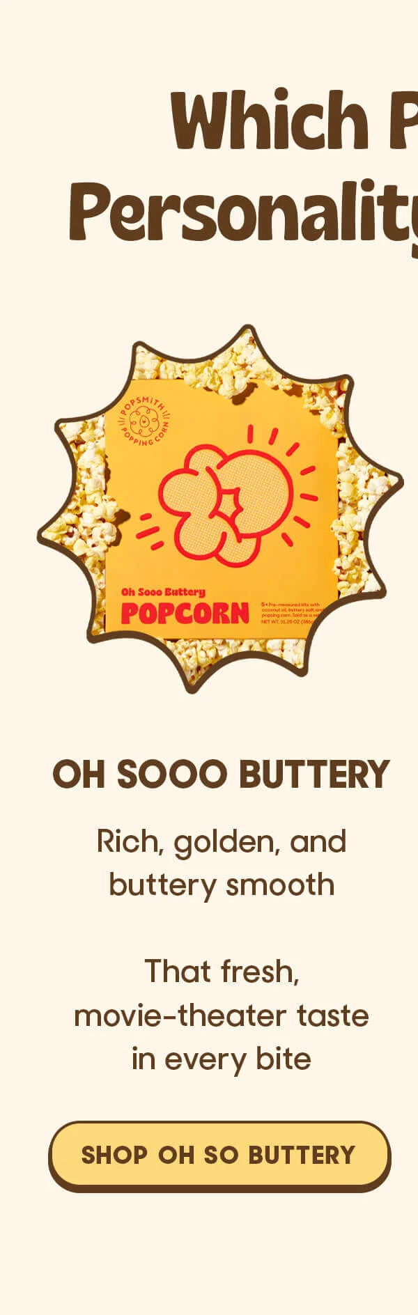 Which Personality OH SOOO BUTTERY Rich, golden, and buttery smooth That fresh, movie-theater taste in every bite SHOP OH SO BUTTERY